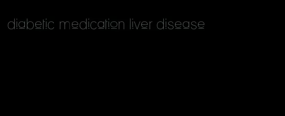 diabetic medication liver disease