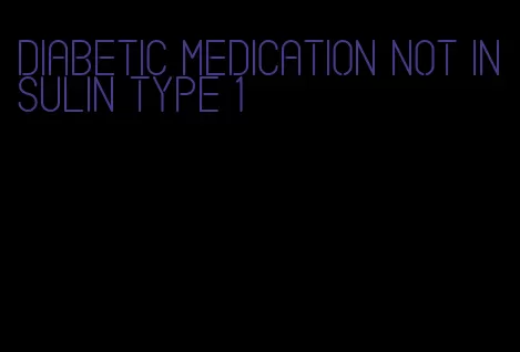 diabetic medication not insulin type 1