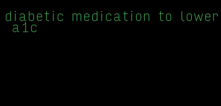 diabetic medication to lower a1c