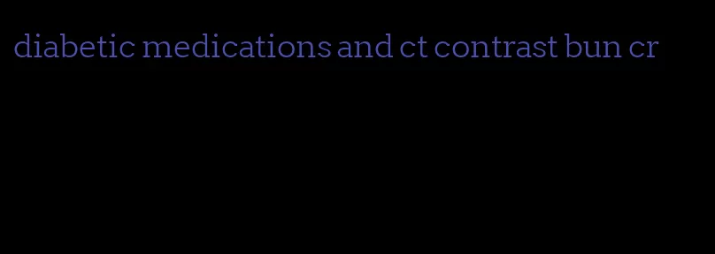 diabetic medications and ct contrast bun cr