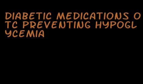 diabetic medications otc preventing hypoglycemia