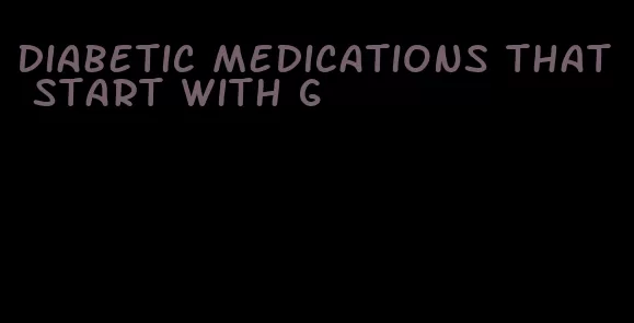 diabetic medications that start with g