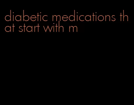 diabetic medications that start with m