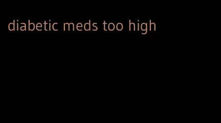 diabetic meds too high