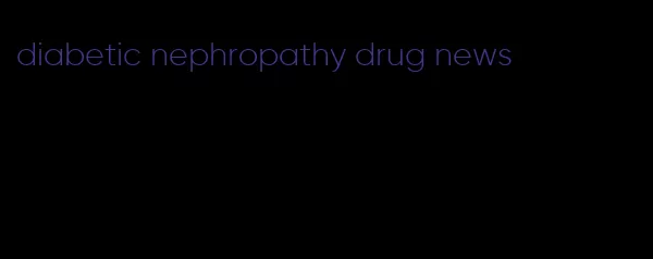 diabetic nephropathy drug news