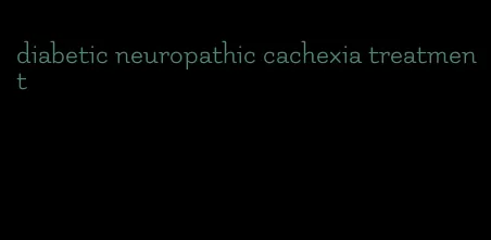 diabetic neuropathic cachexia treatment