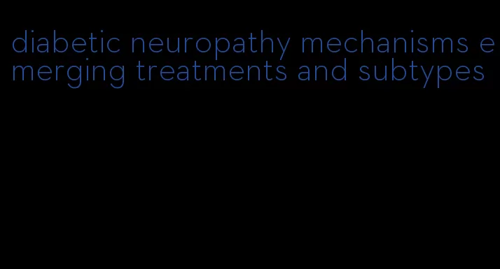 diabetic neuropathy mechanisms emerging treatments and subtypes