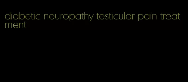 diabetic neuropathy testicular pain treatment