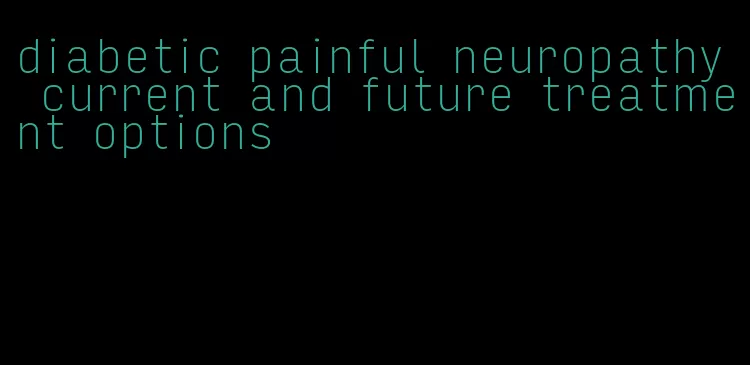 diabetic painful neuropathy current and future treatment options