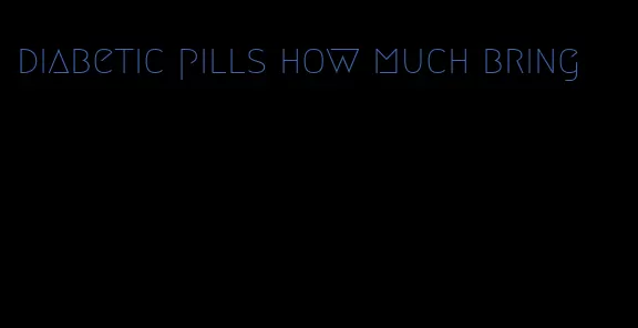 diabetic pills how much bring