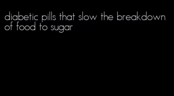 diabetic pills that slow the breakdown of food to sugar