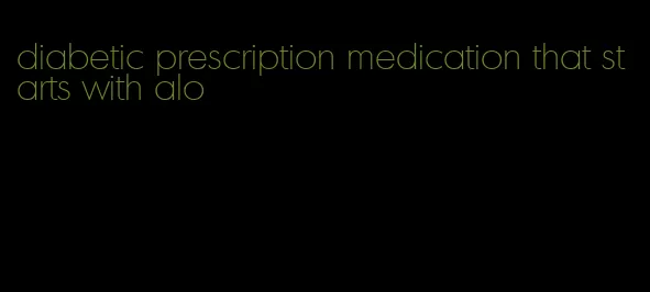 diabetic prescription medication that starts with alo