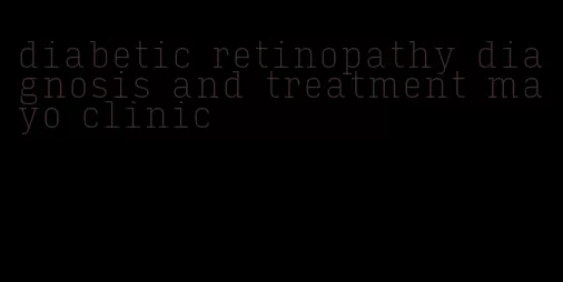 diabetic retinopathy diagnosis and treatment mayo clinic