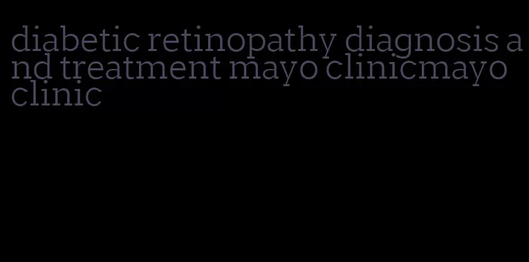 diabetic retinopathy diagnosis and treatment mayo clinicmayo clinic