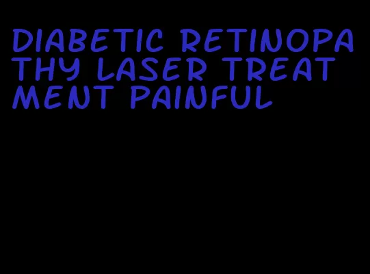 diabetic retinopathy laser treatment painful