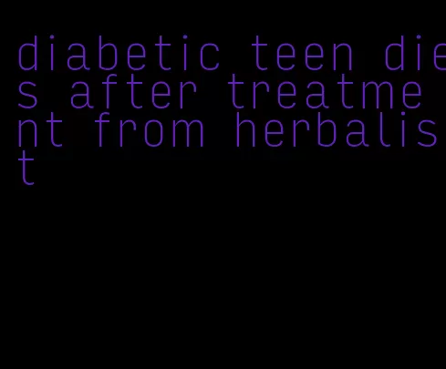 diabetic teen dies after treatment from herbalist