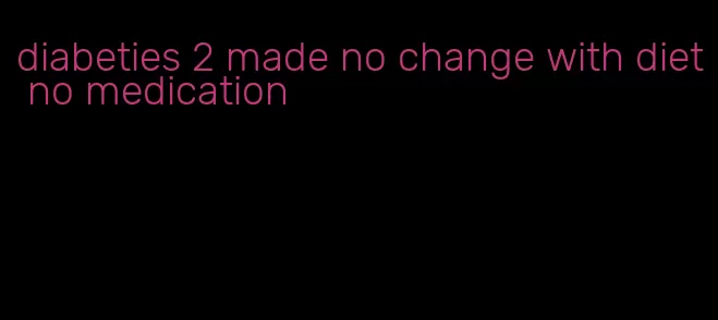 diabeties 2 made no change with diet no medication