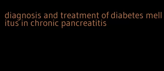 diagnosis and treatment of diabetes mellitus in chronic pancreatitis