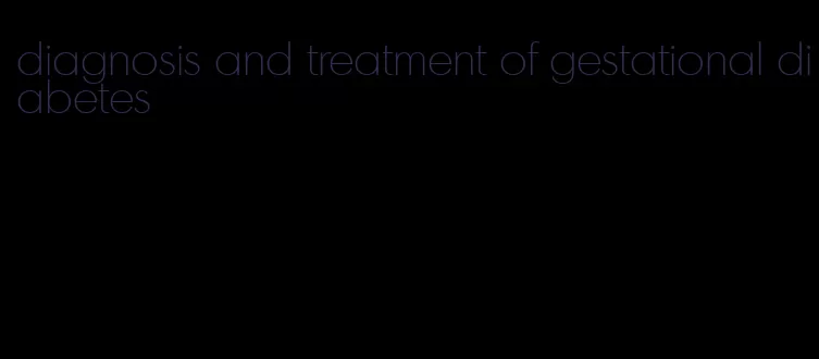 diagnosis and treatment of gestational diabetes