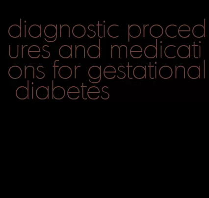 diagnostic procedures and medications for gestational diabetes