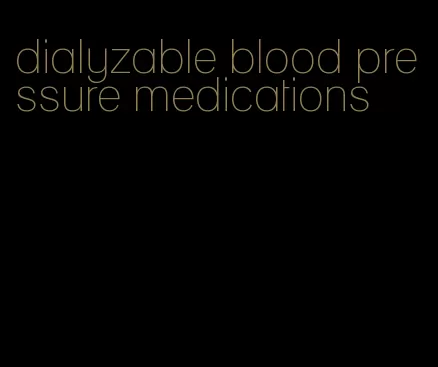 dialyzable blood pressure medications