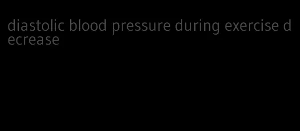 diastolic blood pressure during exercise decrease