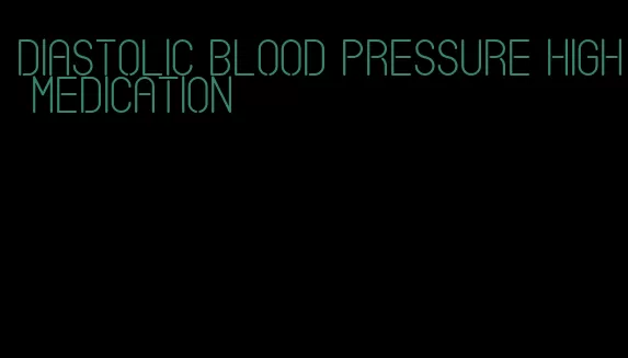 diastolic blood pressure high medication