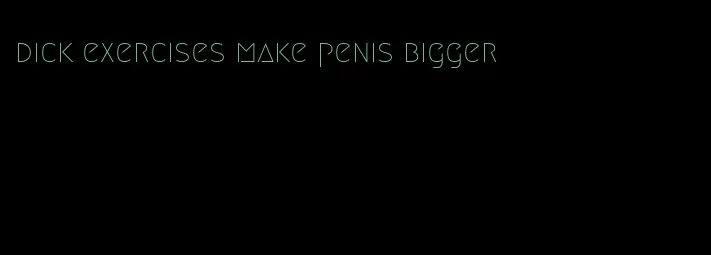 dick exercises make penis bigger