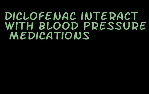 diclofenac interact with blood pressure medications