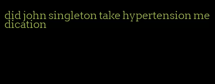 did john singleton take hypertension medication