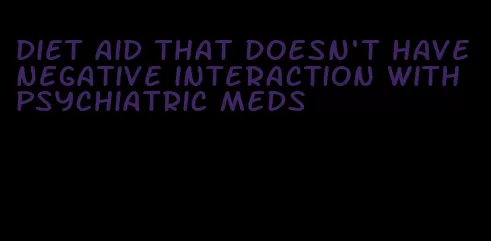 diet aid that doesn't have negative interaction with psychiatric meds