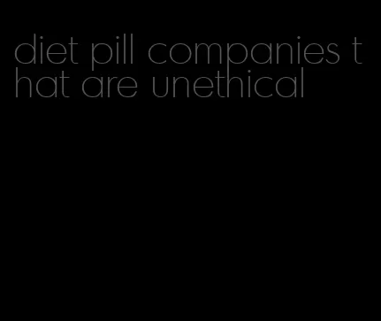 diet pill companies that are unethical