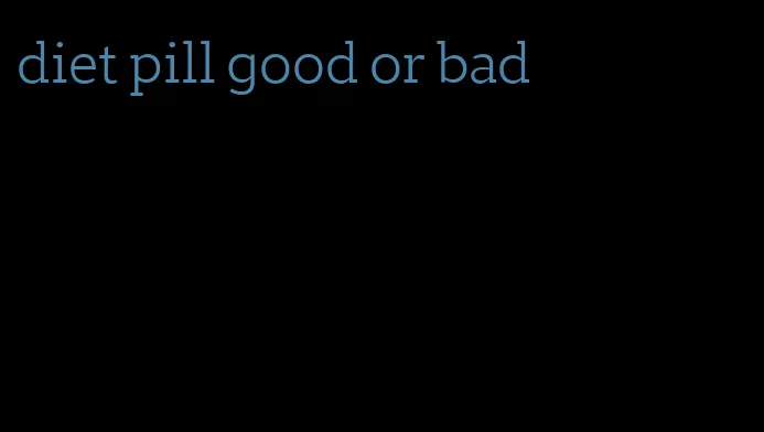 diet pill good or bad