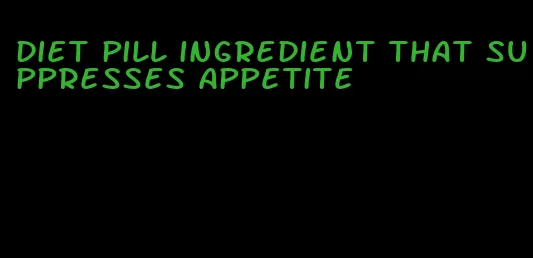 diet pill ingredient that suppresses appetite