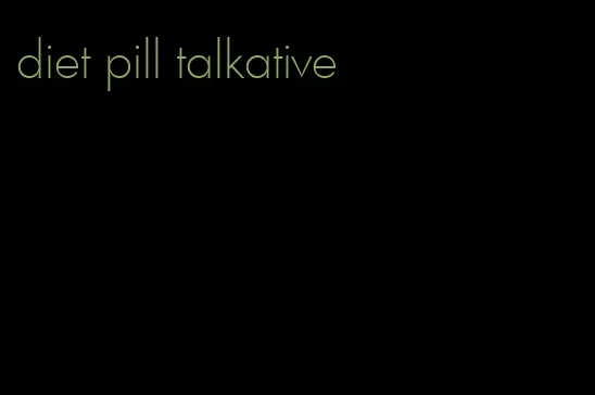 diet pill talkative