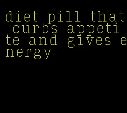 diet pill that curbs appetite and gives energy