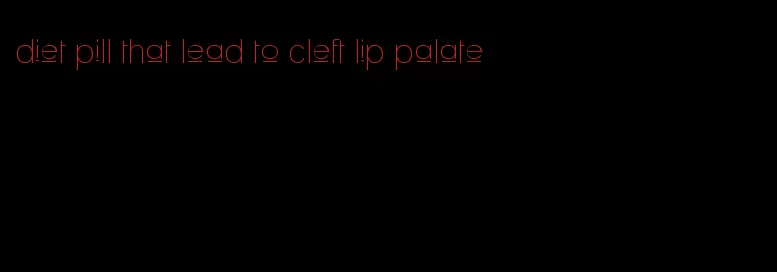 diet pill that lead to cleft lip palate