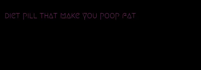 diet pill that make you poop fat