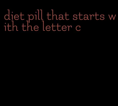 diet pill that starts with the letter c