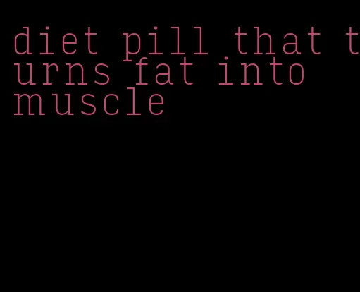 diet pill that turns fat into muscle