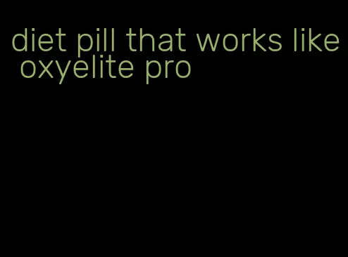 diet pill that works like oxyelite pro