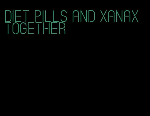 diet pills and xanax together