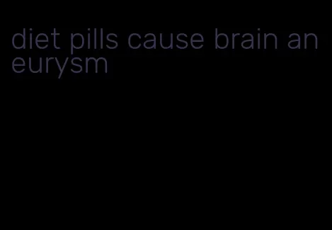 diet pills cause brain aneurysm