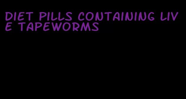 diet pills containing live tapeworms