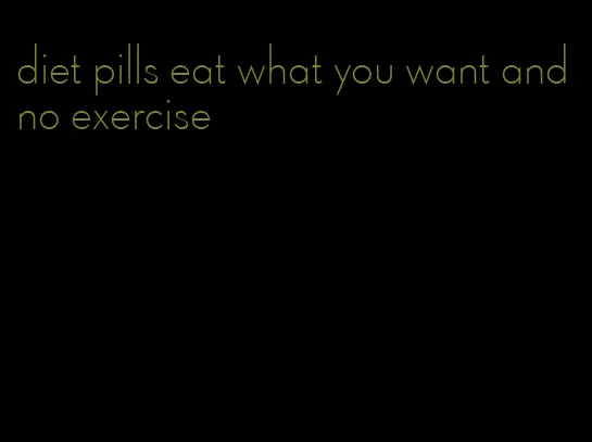 diet pills eat what you want and no exercise