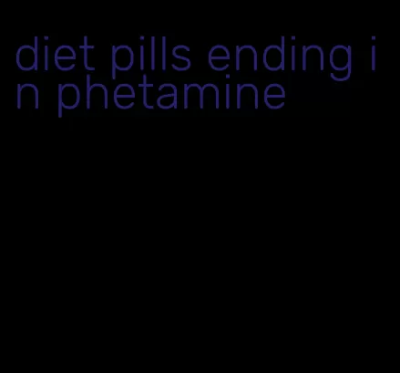 diet pills ending in phetamine