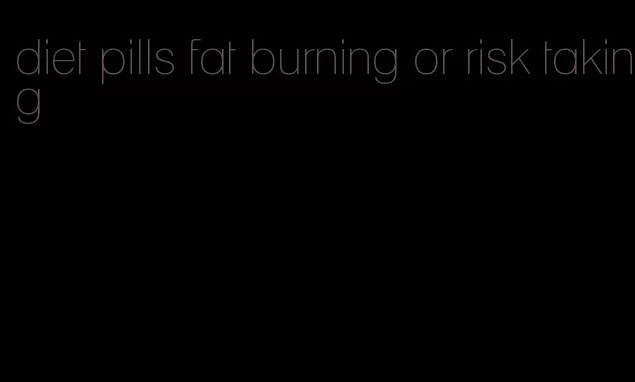 diet pills fat burning or risk taking