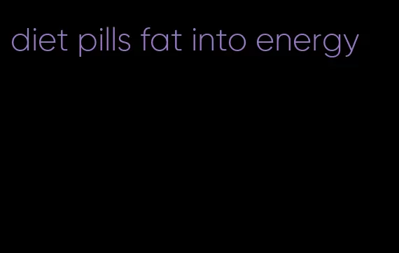 diet pills fat into energy