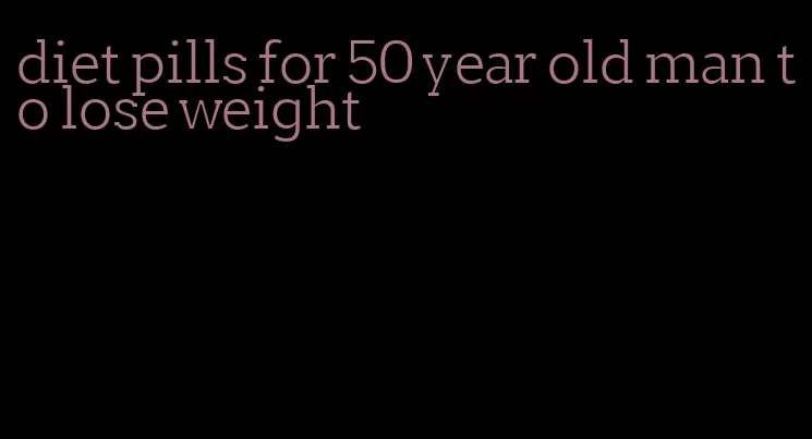 diet pills for 50 year old man to lose weight