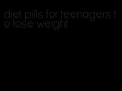 diet pills for teenagers to lose weight